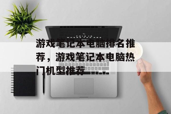 游戏笔记本电脑排名推荐，游戏笔记本电脑热门机型推荐