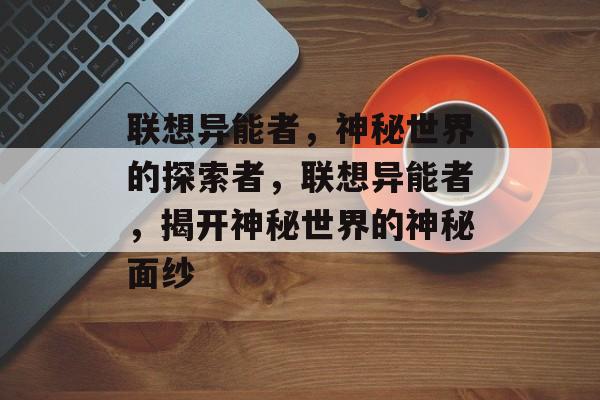 联想异能者，神秘世界的探索者，联想异能者，揭开神秘世界的神秘面纱