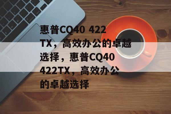 惠普CQ40 422TX，高效办公的卓越选择，惠普CQ40 422TX，高效办公的卓越选择，惠普CQ40 422TX，高效办公新标杆