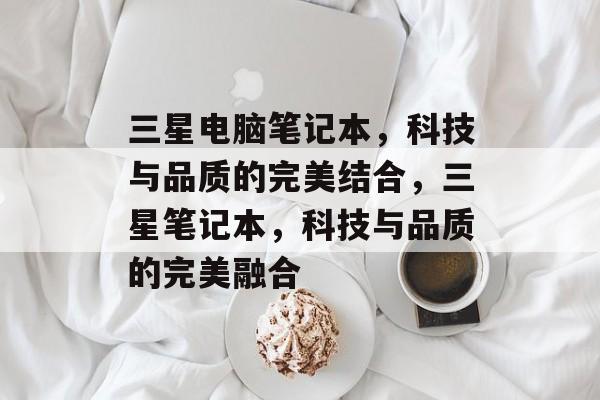 三星电脑笔记本，科技与品质的完美结合，三星笔记本，科技与品质的完美融合