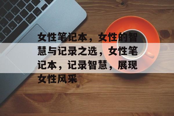 女性笔记本，女性的智慧与记录之选，女性笔记本，记录智慧，展现女性风采，女性笔记本，智慧与风采的记录神器