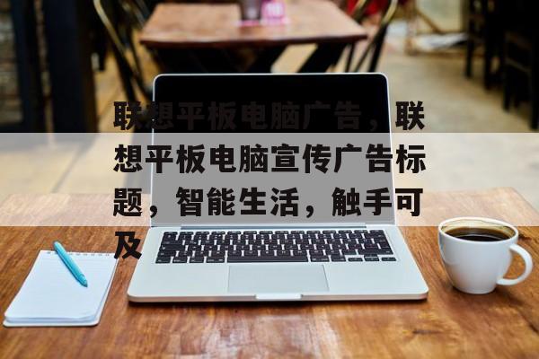 联想平板电脑广告，联想平板电脑宣传广告标题，智能生活，触手可及