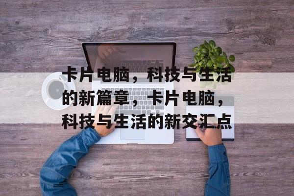 卡片电脑，科技与生活的新篇章，卡片电脑，科技与生活的新交汇点