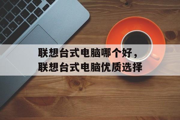 联想台式电脑哪个好，联想台式电脑优质选择，联想台式电脑优质选择推荐