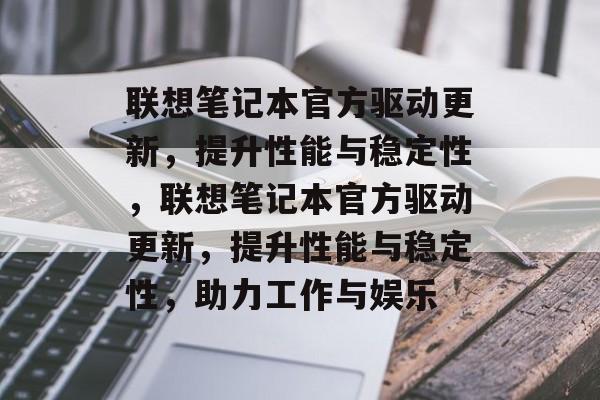 联想笔记本官方驱动更新，提升性能与稳定性，联想笔记本官方驱动更新，提升性能与稳定性，助力工作与娱乐