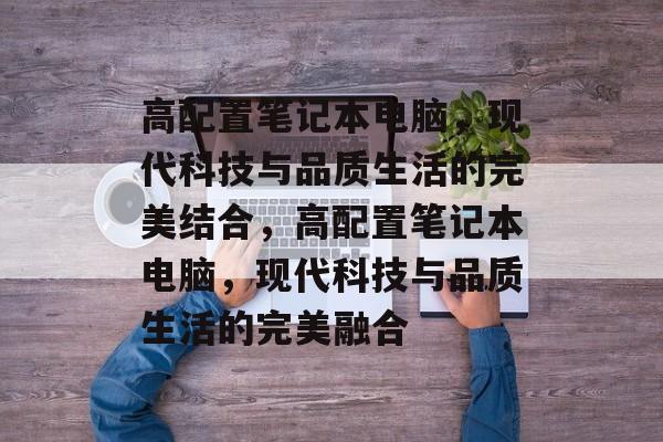 高配置笔记本电脑，现代科技与品质生活的完美结合，高配置笔记本电脑，现代科技与品质生活的完美融合，高配置笔记本电脑，现代科技与品质生活的完美融合