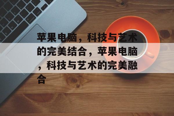苹果电脑，科技与艺术的完美结合，苹果电脑，科技与艺术的完美融合
