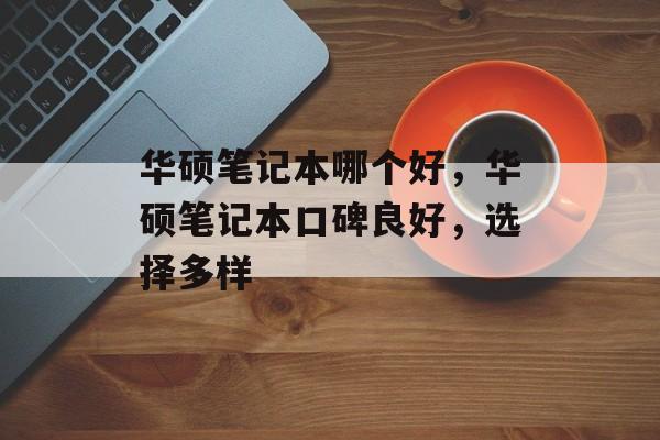 华硕笔记本哪个好,华硕笔记本口碑良好,选择多样 华硕笔记本哪个好,华硕笔记本口碑良好,选择多样