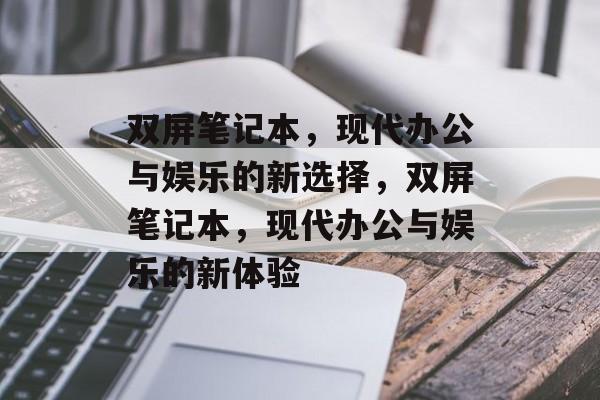 双屏笔记本，现代办公与娱乐的新选择，双屏笔记本，现代办公与娱乐的新体验