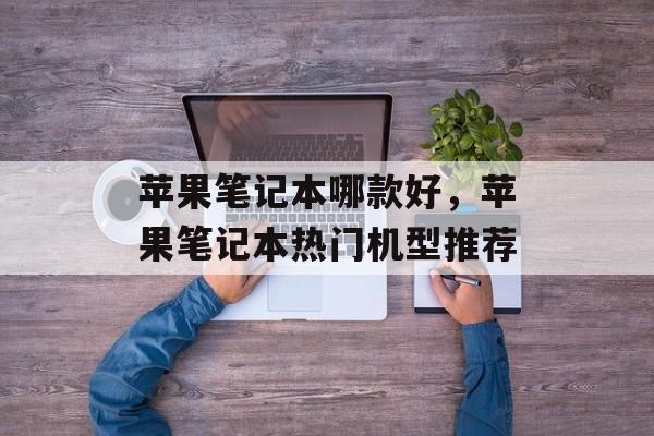 苹果笔记本哪款好，苹果笔记本热门机型推荐