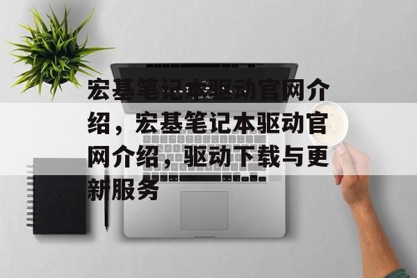 宏基笔记本驱动官网介绍，宏基笔记本驱动官网介绍，驱动下载与更新服务
