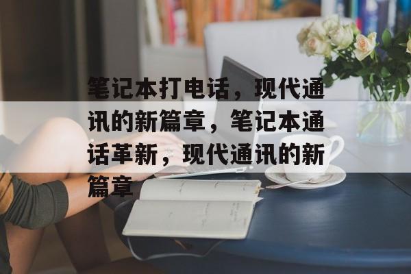 笔记本打电话，现代通讯的新篇章，笔记本通话革新，现代通讯的新篇章