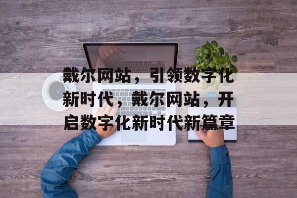 戴尔网站，引领数字化新时代，戴尔网站，开启数字化新时代新篇章