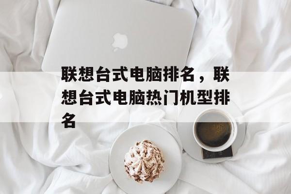 联想台式电脑排名，联想台式电脑热门机型排名