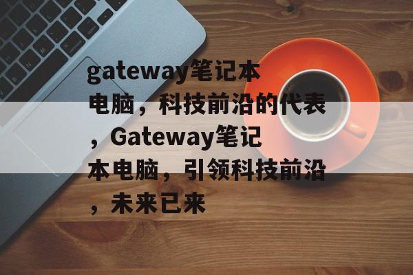 gateway笔记本电脑，科技前沿的代表，Gateway笔记本电脑，引领科技前沿，未来已来