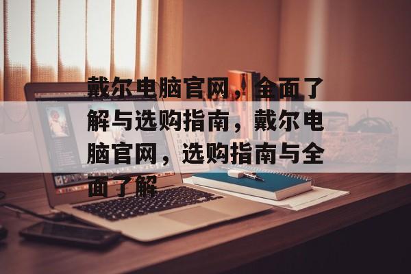 戴尔电脑官网，全面了解与选购指南，戴尔电脑官网，选购指南与全面了解，戴尔电脑官网选购指南，全面了解电脑硬件与软件系统