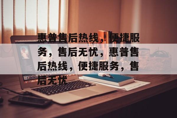 惠普售后热线，便捷服务，售后无忧，惠普售后热线，便捷服务，售后无忧
