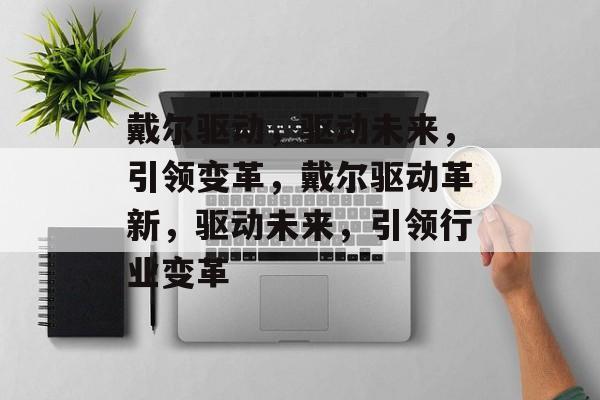 戴尔驱动，驱动未来，引领变革，戴尔驱动革新，驱动未来，引领行业变革