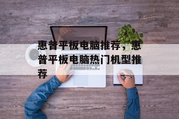 惠普平板电脑推荐，惠普平板电脑热门机型推荐