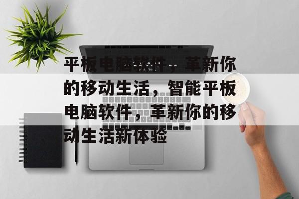 平板电脑软件，革新你的移动生活，智能平板电脑软件，革新你的移动生活新体验，智能平板电脑软件革新移动生活新体验