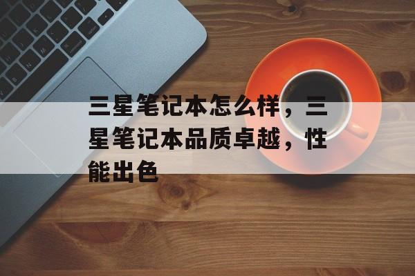三星笔记本怎么样，三星笔记本品质卓越，性能出色
