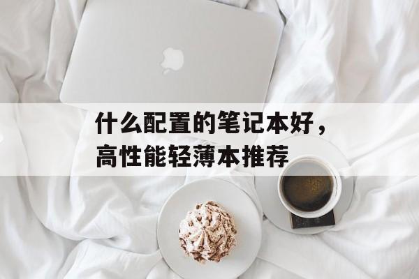 什么配置的笔记本好，高性能轻薄本推荐