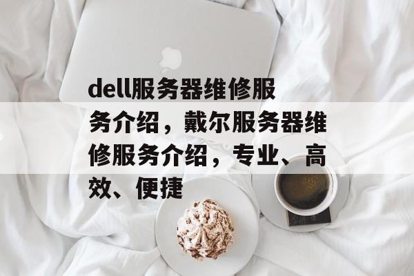 dell服务器维修服务介绍，戴尔服务器维修服务介绍，专业、高效、便捷