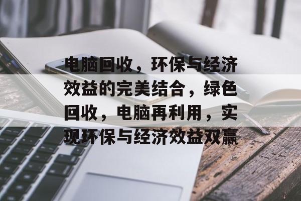 电脑回收，环保与经济效益的完美结合，绿色回收，电脑再利用，实现环保与经济效益双赢，绿色回收，电脑再利用，实现环保与经济效益双赢