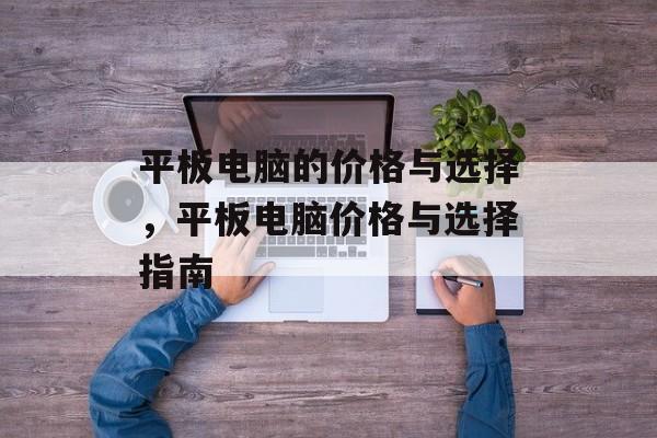 平板电脑的价格与选择，平板电脑价格与选择指南