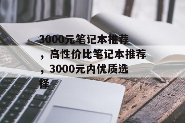 3000元笔记本推荐，高性价比笔记本推荐，3000元内优质选择
