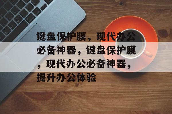 键盘保护膜，现代办公必备神器，键盘保护膜，现代办公必备神器，提升办公体验，键盘保护膜，现代办公必备神器，提升办公体验