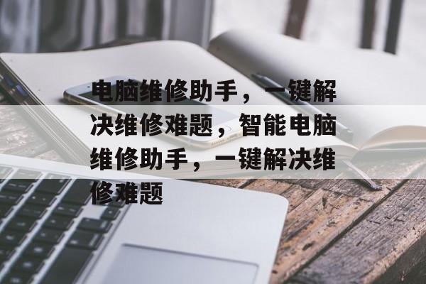 电脑维修助手，一键解决维修难题，智能电脑维修助手，一键解决维修难题，智能电脑维修助手，一键解决维修难题，轻松应对电脑疑难问题