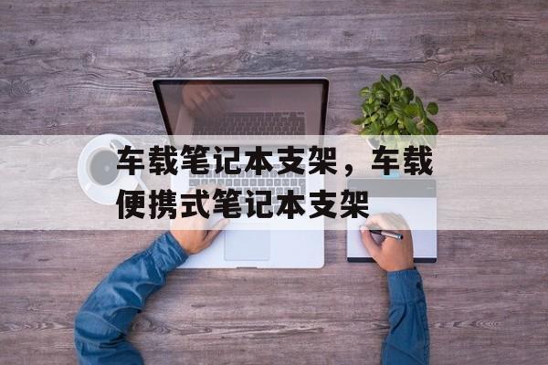 车载笔记本支架，车载便携式笔记本支架，车载便携式笔记本支架功能介绍