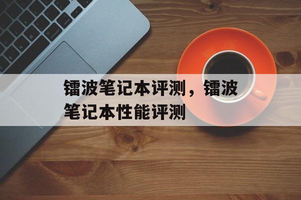 镭波笔记本评测，镭波笔记本性能评测