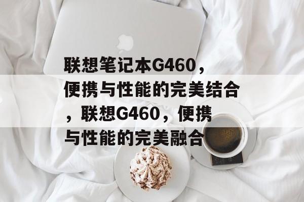 联想笔记本G460，便携与性能的完美结合，联想G460，便携与性能的完美融合