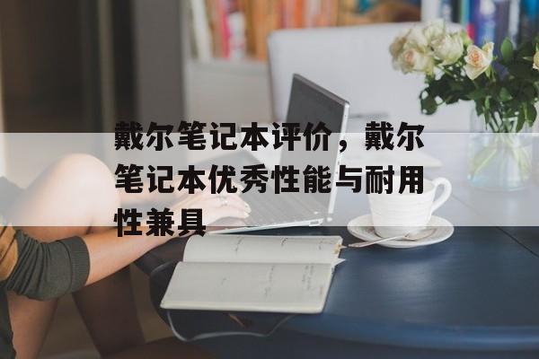 戴尔笔记本评价，戴尔笔记本优秀性能与耐用性兼具