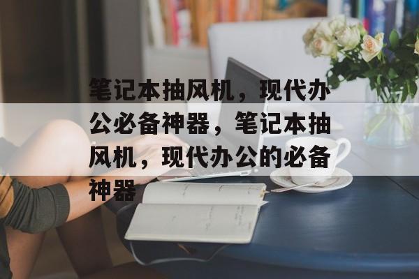 笔记本抽风机，现代办公必备神器，笔记本抽风机，现代办公的必备神器，​笔记本抽风机，现代办公的必备神器