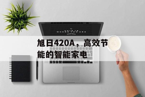 旭日420A，高效节能的智能家电