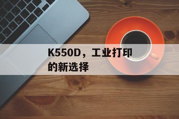 K550D，工业打印的新选择