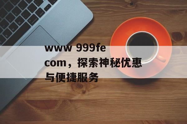 www 999fe com，探索神秘优惠与便捷服务