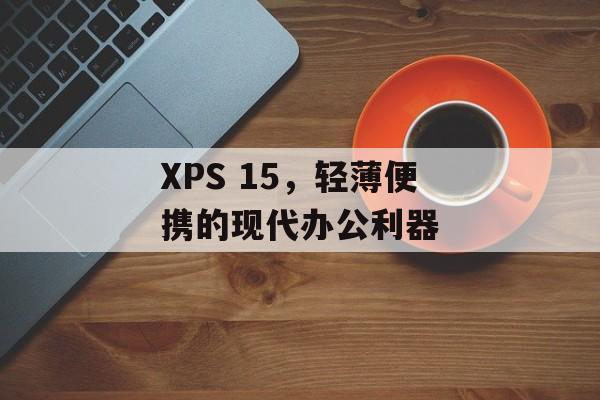 XPS 15，轻薄便携的现代办公利器