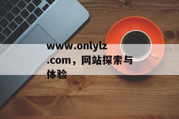 www.onlylz.com，网站探索与体验