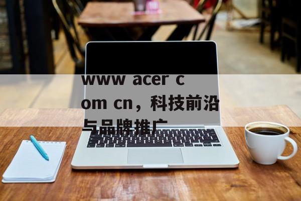 www acer com cn，科技前沿与品牌推广