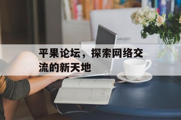 平果论坛，探索网络交流的新天地