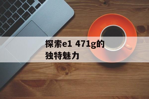 探索e1 471g的独特魅力