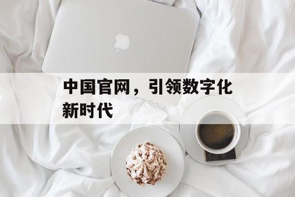 中国官网，引领数字化新时代