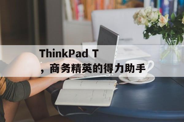 ThinkPad T，商务精英的得力助手