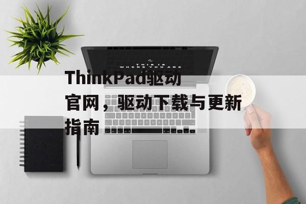 ThinkPad驱动官网，驱动下载与更新指南