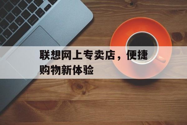 联想网上专卖店，便捷购物新体验