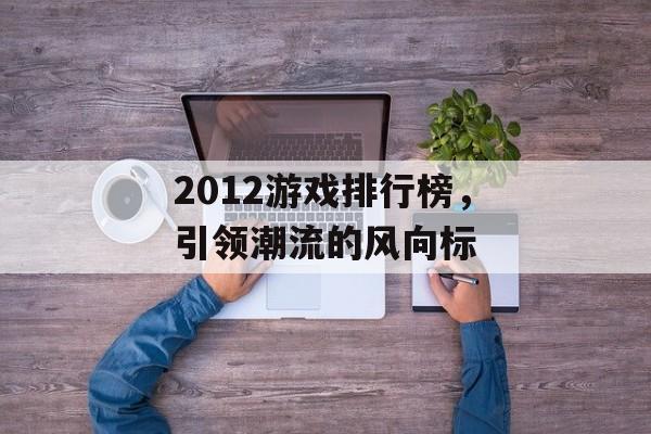2012游戏排行榜，引领潮流的风向标